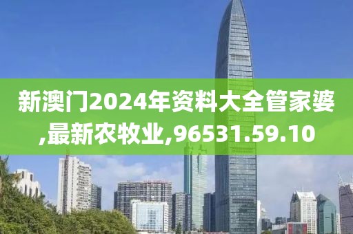 新澳门2024年资料大全管家婆,最新农牧业,96531.59.10