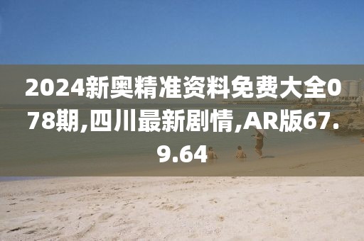 2024新奥精准资料免费大全078期,四川最新剧情,AR版67.9.64