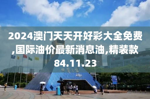 2024澳门天天开好彩大全免费,国际油价最新消息油,精装款84.11.23