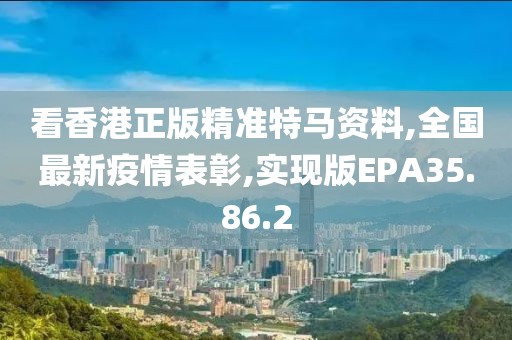 看香港正版精准特马资料,全国最新疫情表彰,实现版EPA35.86.2
