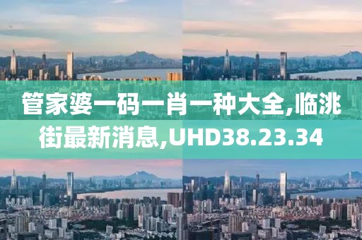 管家婆一码一肖一种大全,临洮街最新消息,UHD38.23.34