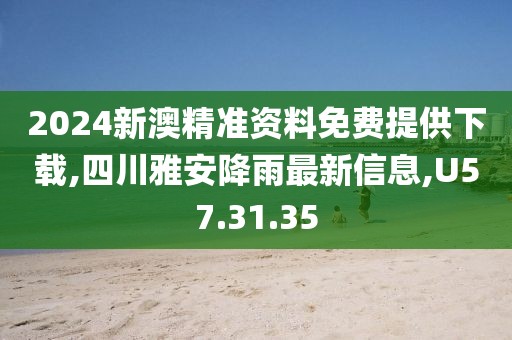 2024新澳精准资料免费提供下载,四川雅安降雨最新信息,U57.31.35