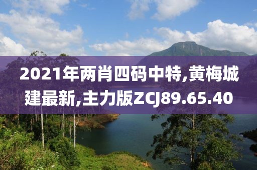 2021年两肖四码中特,黄梅城建最新,主力版ZCJ89.65.40