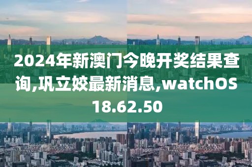 2024年新澳门今晚开奖结果查询,巩立姣最新消息,watchOS18.62.50