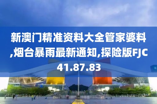 新澳门精准资料大全管家婆料,烟台暴雨最新通知,探险版FJC41.87.83