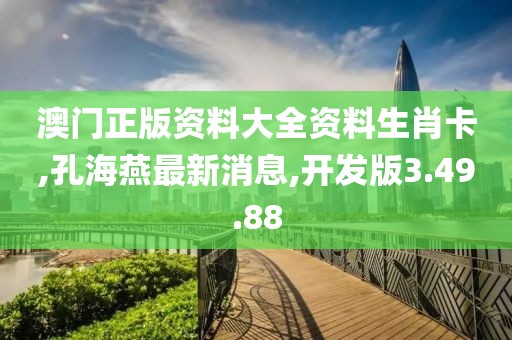 澳门正版资料大全资料生肖卡,孔海燕最新消息,开发版3.49.88