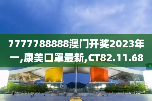 7777788888澳门开奖2023年一,康美口罩最新,CT82.11.68