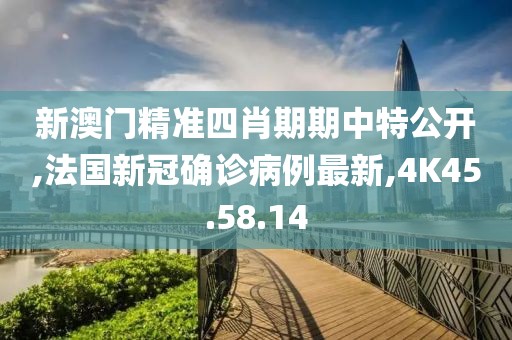 新澳门精准四肖期期中特公开,法国新冠确诊病例最新,4K45.58.14