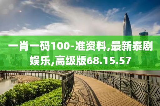 一肖一码100-准资料,最新泰剧娱乐,高级版68.15.57
