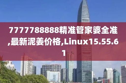 7777788888精准管家婆全准,最新泥姜价格,Linux15.55.61
