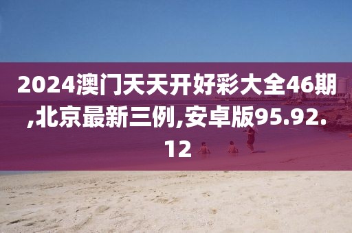 2024澳门天天开好彩大全46期,北京最新三例,安卓版95.92.12
