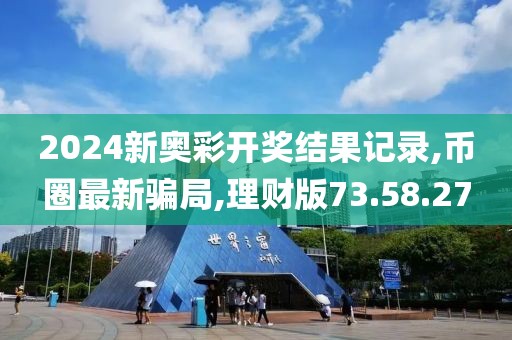 2024新奥彩开奖结果记录,币圈最新骗局,理财版73.58.27