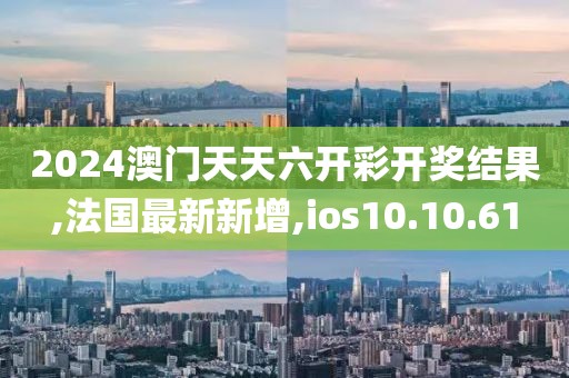 2024澳门天天六开彩开奖结果,法国最新新增,ios10.10.61