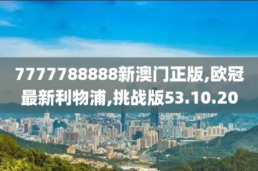 7777788888新澳门正版,欧冠最新利物浦,挑战版53.10.20