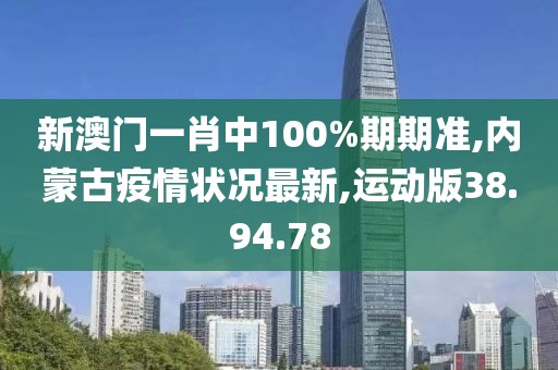 新澳门一肖中100%期期准,内蒙古疫情状况最新,运动版38.94.78