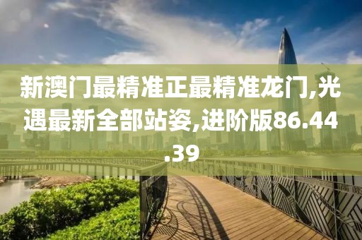 新澳门最精准正最精准龙门,光遇最新全部站姿,进阶版86.44.39