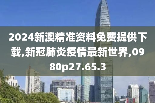 2024新澳精准资料免费提供下载,新冠肺炎疫情最新世界,0980p27.65.3