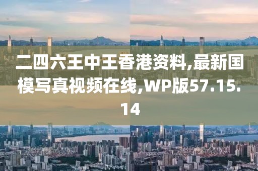 二四六王中王香港资料,最新国模写真视频在线,WP版57.15.14