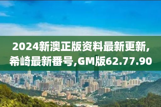 2024新澳正版资料最新更新,希崎最新番号,GM版62.77.90