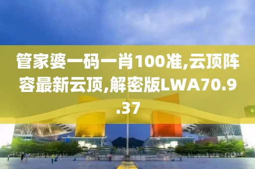 管家婆一码一肖100准,云顶阵容最新云顶,解密版LWA70.9.37