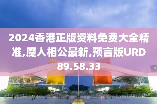2024香港正版资料免费大全精准,魔人相公最新,预言版URD89.58.33