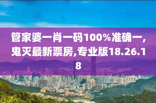 管家婆一肖一码100%准确一,鬼灭最新票房,专业版18.26.18