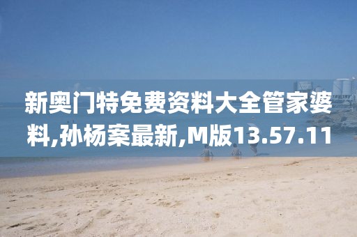 新奥门特免费资料大全管家婆料,孙杨案最新,M版13.57.11