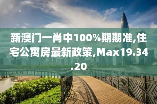 新澳门一肖中100%期期准,住宅公寓房最新政策,Max19.34.20