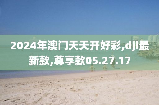 2024年澳门天天开好彩,dji最新款,尊享款05.27.17