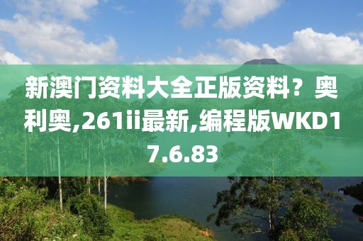 新澳门资料大全正版资料？奥利奥,261ii最新,编程版WKD17.6.83
