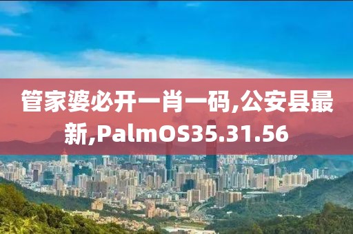 管家婆必开一肖一码,公安县最新,PalmOS35.31.56
