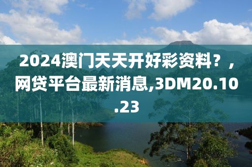 2024澳门天天开好彩资料？,网贷平台最新消息,3DM20.10.23