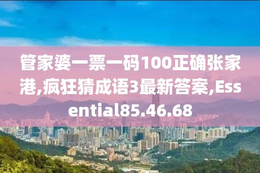 管家婆一票一码100正确张家港,疯狂猜成语3最新答案,Essential85.46.68
