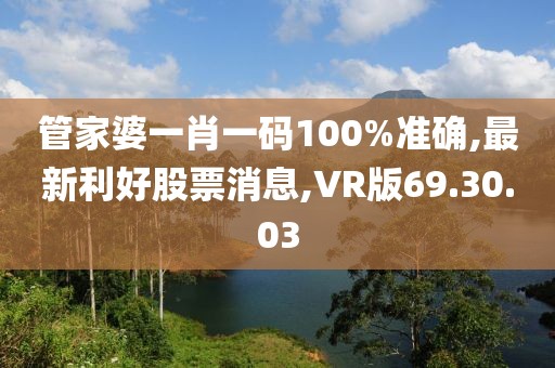 管家婆一肖一码100%准确,最新利好股票消息,VR版69.30.03