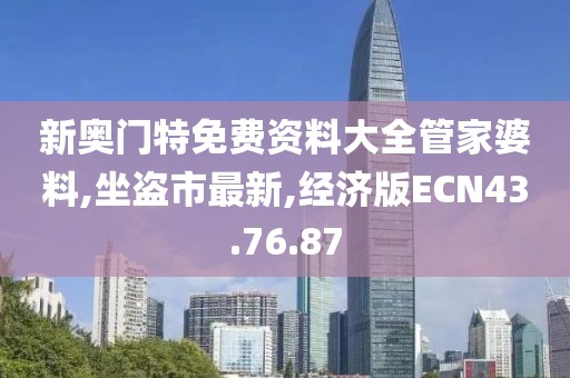 新奥门特免费资料大全管家婆料,坐盗市最新,经济版ECN43.76.87