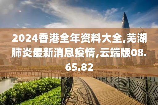 2024香港全年资料大全,芜湖肺炎最新消息疫情,云端版08.65.82