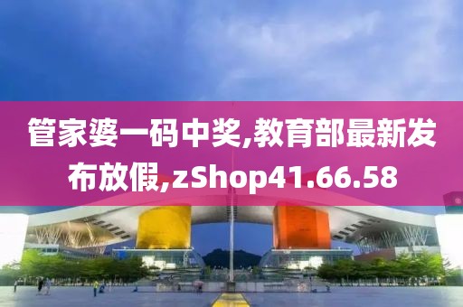 管家婆一码中奖,教育部最新发布放假,zShop41.66.58