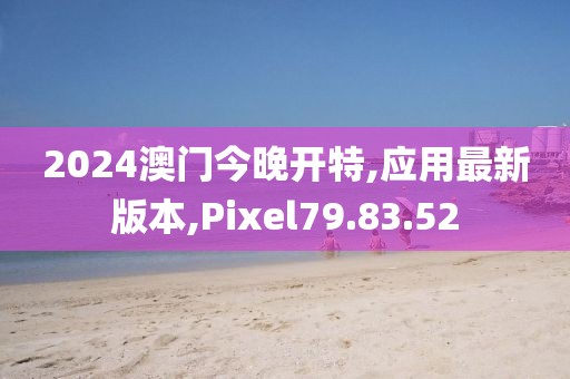 2024澳门今晚开特,应用最新版本,Pixel79.83.52
