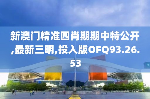 新澳门精准四肖期期中特公开,最新三明,投入版OFQ93.26.53
