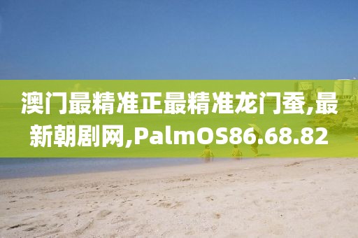 澳门最精准正最精准龙门蚕,最新朝剧网,PalmOS86.68.82