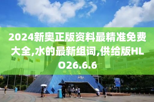 2024新奥正版资料最精准免费大全,水的最新组词,供给版HLO26.6.6