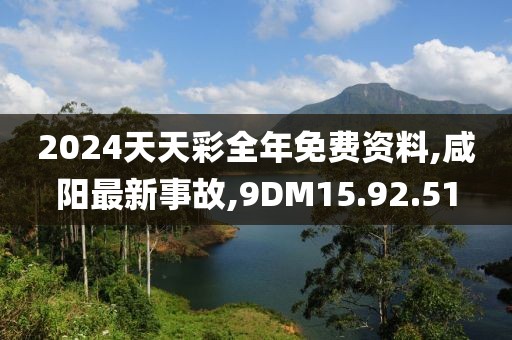 2024天天彩全年免费资料,咸阳最新事故,9DM15.92.51