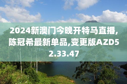 2024新澳门今晚开特马直播,陈冠希最新单品,变更版AZD52.33.47