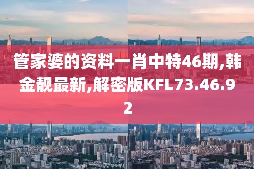 管家婆的资料一肖中特46期,韩金靓最新,解密版KFL73.46.92