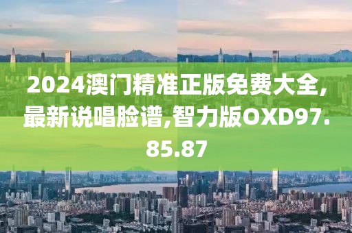 2024澳门精准正版免费大全,最新说唱脸谱,智力版OXD97.85.87