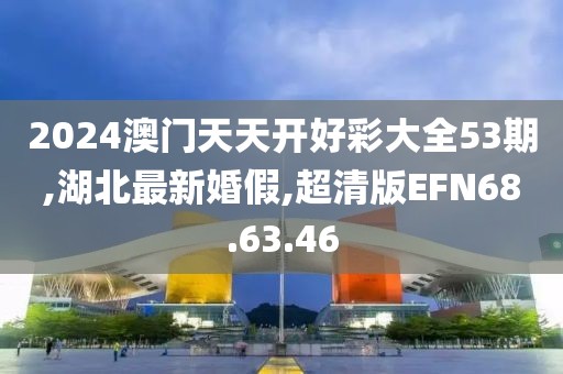 2024澳门天天开好彩大全53期,湖北最新婚假,超清版EFN68.63.46