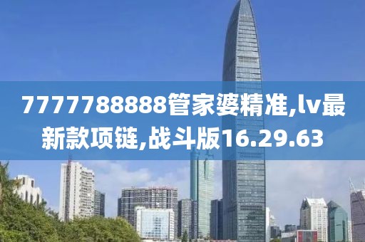 7777788888管家婆精准,lv最新款项链,战斗版16.29.63