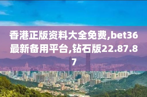 香港正版资料大全免费,bet36最新备用平台,钻石版22.87.87