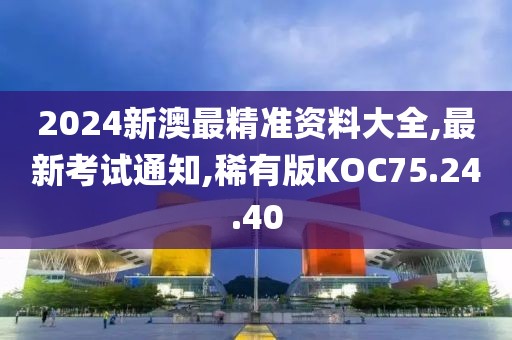 2024新澳最精准资料大全,最新考试通知,稀有版KOC75.24.40
