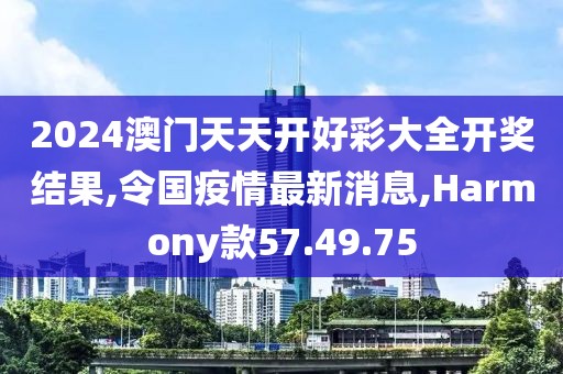 2024澳门天天开好彩大全开奖结果,令国疫情最新消息,Harmony款57.49.75
